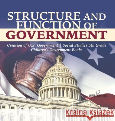 Structure and Function of Government Creation of U.S. Government Social Studies 5th Grade Children's Government Books Universal Politics 9781541980648 Universal Politics - książka