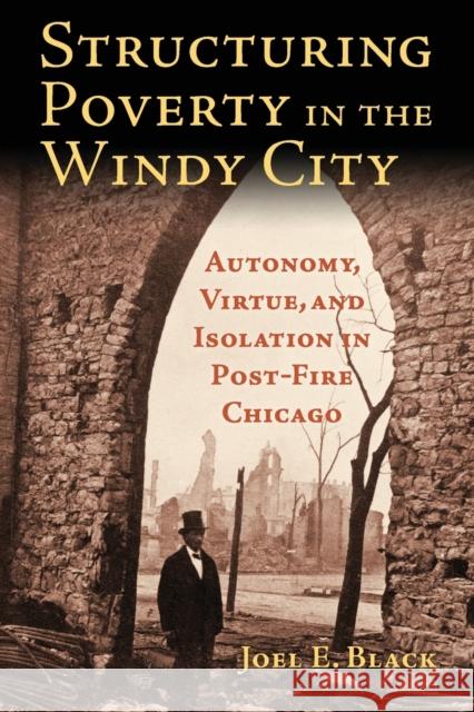 Structuring Poverty in the Windy City: Autonomy, Virtue, and Isolation in Post-Fire Chicago Joel E. Black 9780700628018 University Press of Kansas - książka