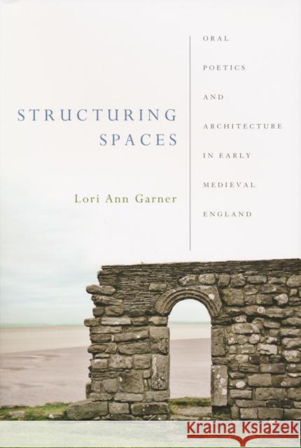 Structuring Spaces: Oral Poetics and Architecture in Early Medieval England Garner, Lori Ann 9780268029807 University of Notre Dame Press - książka