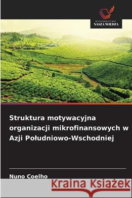 Struktura motywacyjna organizacji mikrofinansowych w Azji Poludniowo-Wschodniej Coelho, Nuno 9786208974640 Wydawnictwo Nasza Wiedza - książka