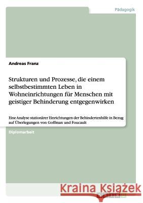Strukturen und Prozesse, die einem selbstbestimmten Leben in Wohneinrichtungen für Menschen mit geistiger Behinderung entgegenwirken: Eine Analyse sta Franz, Andreas 9783668126848 Grin Verlag - książka