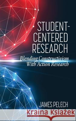 Student-Centered Research: Blending Constructivism With Action Research Pelech, James 9781648025334 Eurospan (JL) - książka