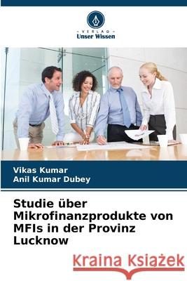 Studie über Mikrofinanzprodukte von MFIs in der Provinz Lucknow Kumar, Vikas, Dubey, Anil Kumar 9786208994594 Verlag Unser Wissen - książka