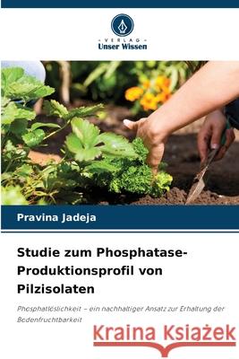 Studie zum Phosphatase-Produktionsprofil von Pilzisolaten Jadeja, Pravina 9786209294167 Verlag Unser Wissen - książka
