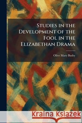 Studies in the Development of the Fool in the Elizabethan Drama Busby, Olive Mary 9781026013076 Tradd Street Press - książka
