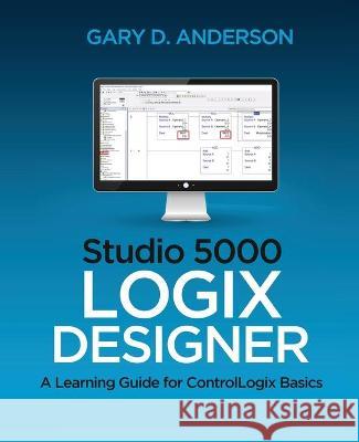 Studio 5000 Logix Designer: A Learning Guide for ControlLogix Basics Gary D. Anderson 9781734189889 Gary Anderson Techwriting - książka