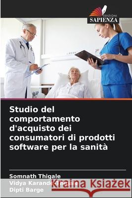 Studio del comportamento d'acquisto dei consumatori di prodotti software per la sanità Thigale, Somnath, Karande-Thigale, Vidya, Barge, Dipti 9786208809188 Edizioni Sapienza - książka