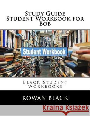 Study Guide Student Workbook for Bob: Black Student Workbooks Rowan Black 9781721217045 Createspace Independent Publishing Platform - książka