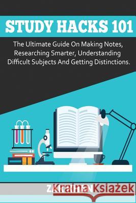 Study Hacks 101: The Ultimate Guide On Making Notes, Researching Smarter, Understanding Difficult Subjects And Getting Distinctions Khan, Zak 9781541070042 Createspace Independent Publishing Platform - książka