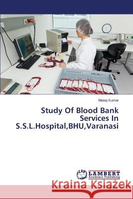 Study Of Blood Bank Services In S.S.L.Hospital, BHU, Varanasi Kumar Manoj 9783659685439 LAP Lambert Academic Publishing - książka