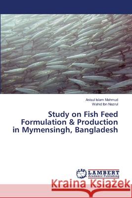 Study on Fish Feed Formulation & Production in Mymensingh, Bangladesh Anisul Islam Mahmud, Wahid Ibn Nazrul 9783659408199 LAP Lambert Academic Publishing - książka
