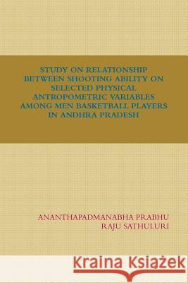 Study on Relationship Between Shooting Ability on Selected Physical Antropometric Variables Among Men Basketball Players in Andhra Pradesh Raju Sathuluri Ananthapadmanabha Prabhu 9781365263354 Lulu.com - książka