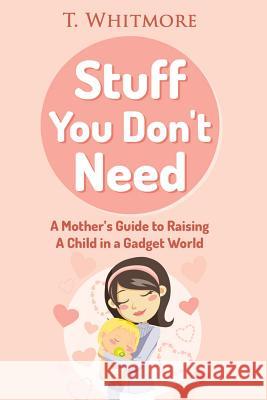 Stuff You Don't Need: A Mother's Guide to Raising A Child in a Gadget World Whitmore, T. 9781516981090 Createspace - książka