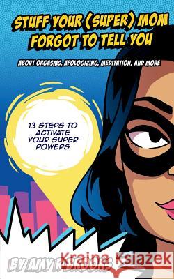 Stuff Your (Super) Mom Forgot to Tell You...: about orgasms, apologizing, meditation, and more Brooks, Amy R. 9781519148599 Createspace Independent Publishing Platform - książka