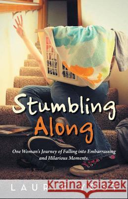 Stumbling Along: One Woman's Journey of Falling into Embarrassing and Hilarious Moments. Yost, Laurie 9781512716023 WestBow Press - książka