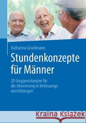 Stundenkonzepte Für Männer: 20 Gruppenstunden Für Die Aktivierung in Betreuungseinrichtungen Gisselmann, Katharina 9783662572887 Springer - książka