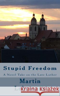 Stupid Freedom: A Novel Take on the Late Luther Martin J. Lohrmann 9781981856701 Createspace Independent Publishing Platform - książka