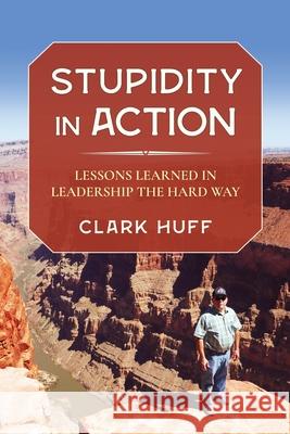 Stupidity in Action: Lessons Learned in Leadership the Hard Way Clark Huff 9781736504000 Clark H. Huff Consulting, LLC - książka