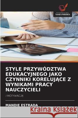 STYLE PRZYWÓDZTWA EDUKACYJNEGO JAKO CZYNNIKI KORELUJACE Z WYNIKAMI PRACY NAUCZYCIELI ESTRADA, MANDIE 9786202459822 Wydawnictwo Nasza Wiedza - książka
