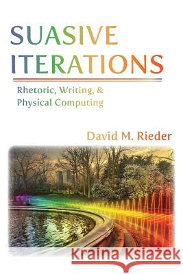 Suasive Iterations: Rhetoric, Writing, and Physical Computing David M. Rieder 9781602355682 Parlor Press - książka