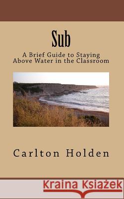 Sub: A Brief Guide to Staying Above Water in the Classroom MR Carlton Holden 9781514803196 Createspace - książka