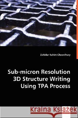 Sub-micron Resolution 3D Structure Writing Using TPA Process Zahidur Rahim Chowdhury 9783836483711 VDM Verlag Dr. Mueller E.K. - książka