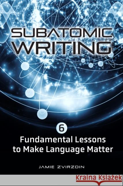 Subatomic Writing: Six Fundamental Lessons to Make Language Matter Zvirzdin, Jamie 9781421446127 Johns Hopkins University Press - książka