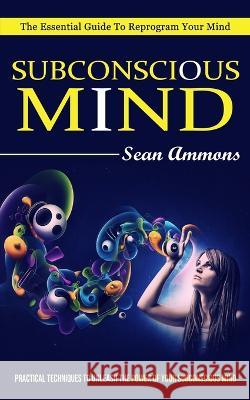 Subconscious Mind: The Essential Guide To Reprogram Your Mind (Practical Techniques To Unleash The Power Of Your Subconscious Mind) Sean Ammons   9781774856413 Elena Holly - książka