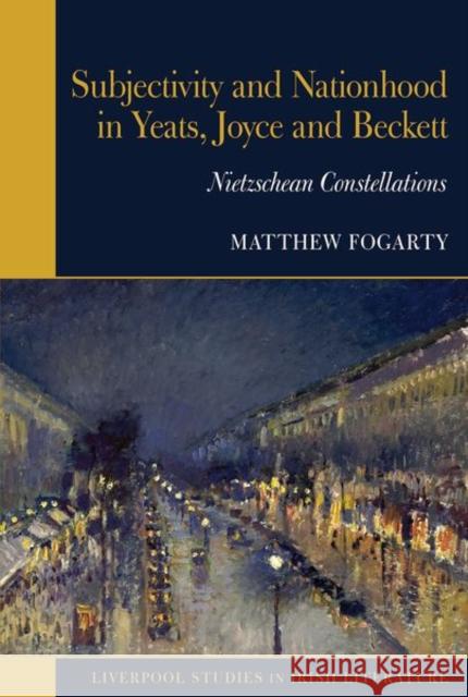 Subjectivity and Nationhood in Yeats, Joyce, and Beckett: Nietzschean Constellations Matthew Fogarty 9781802077223 Liverpool University Press - książka