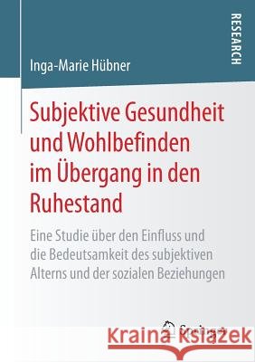Subjektive Gesundheit Und Wohlbefinden Im Übergang in Den Ruhestand: Eine Studie Über Den Einfluss Und Die Bedeutsamkeit Des Subjektiven Alterns Und D Hübner, Inga-Marie 9783658164010 Springer - książka