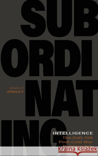 Subordinating Intelligence: The Dod/CIA Post-Cold War Relationship David P. Oakley 9780813176703 University Press of Kentucky - książka