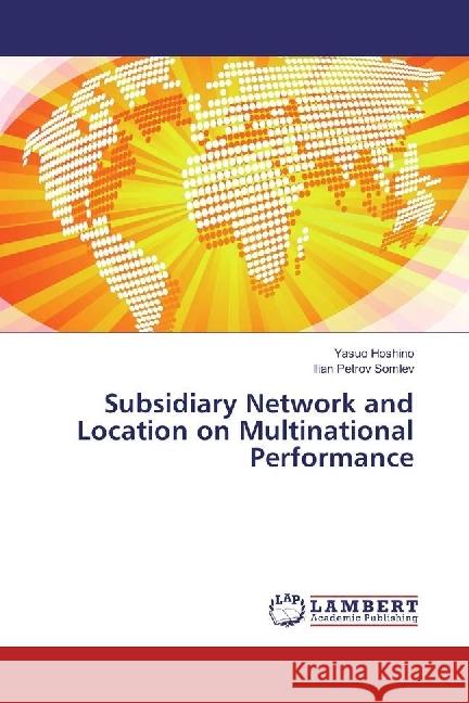 Subsidiary Network and Location on Multinational Performance Hoshino, Yasuo; Somlev, Ilian Petrov 9783659928246 LAP Lambert Academic Publishing - książka