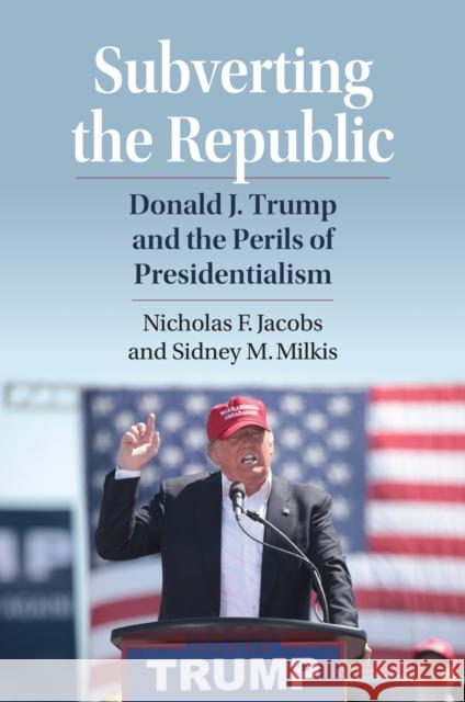 Subverting the Republic: Donald J. Trump and the Perils of Presidentialism Nicholas Jacobs Sidney M. Milkis 9780700638840 University Press of Kansas - książka