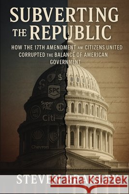 Subverting the Republic: How the 17th Amendment and Citizens United Corrupted the Balance of American Government Bradley, Steven 9798218707835 Scbradley Publishing - książka