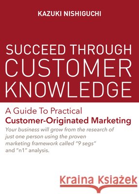 Succeed Through Customer Knowledge: A Guide to Practical Customer-Originated Marketing Kazuki Nishiguchi 9781642731576 One Peace Books - książka