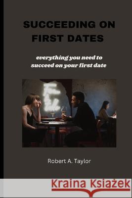 Succeeding on First Dates: everything you need to succeed on your first date Robert A Taylor   9798361203420 Independently Published - książka