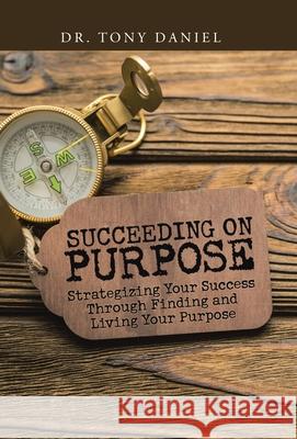 Succeeding on Purpose: Strategizing Your Success Through Finding and Living Your Purpose Dr Tony Daniel 9781973692393 WestBow Press - książka