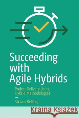 Succeeding with Agile Hybrids: Project Delivery Using Hybrid Methodologies Shawn Belling 9781484264607 Apress - książka