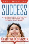 Success: A Handbook for Developing the Right Mindset and Achieving Your Dreams MR Fred Mercado 9781534776128 Createspace Independent Publishing Platform