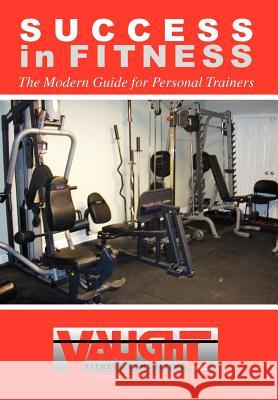 Success in Fitness: The Modern Guide for Personal Trainers Vaught, Vince 9781477123980 Xlibris Corporation - książka