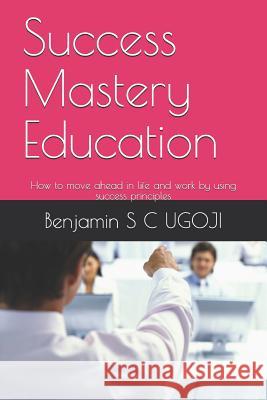 Success Mastery Education: How to move ahead in life and work by using success principles Benjamin S. C. Ugoji 9781073385577 Independently Published - książka