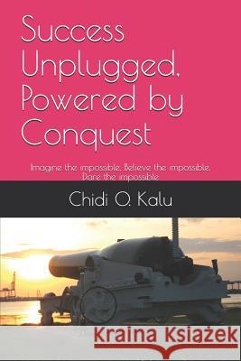 Success Unplugged, Powered by Conquest: Imagine the Impossible, Believe the Impossible, Dare the Impossible Chidi O. Kalu 9781796235319 Independently Published - książka