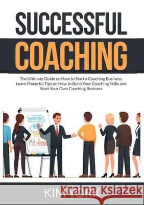 Successful Coaching: The Ultimate Guide on How to Start a Coaching Business, Learn Powerful Tips on How to Build Your Coaching Skills and S Kim York 9786069838013 Zen Mastery Srl - książka