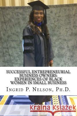 Successful Entrepreneurial Business Owners: Experiences of Black Women in Small Business Dr Ingrid P. Nelson 9781981431410 Createspace Independent Publishing Platform - książka