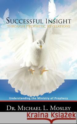 Successful Insight Through Prophetic Revelations: Understanding the Ministry of Prophecy Mosley, Michael L. 9781467060769 Authorhouse - książka