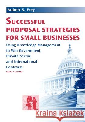 Successful Proposal Strategies for Small Businesses: Using Knowledge Management to Win Government, Private-Sector, and International Contracts Robert S. Frey 9781580539579 Artech House Publishers - książka