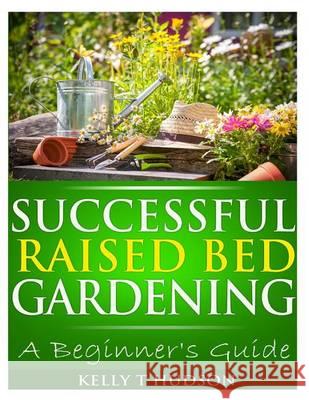 Successful Raised Bed Gardening: A Beginner's Guide Kelly T. Hudson 9781494727932 Createspace - książka