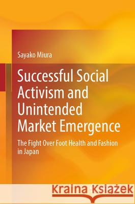 Successful Social Activism and Unintended Market Emergence: The Fight Over Foot Health and Fashion in Japan Sayako Miura 9789819992904 Springer - książka