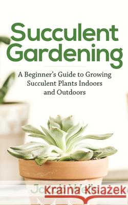 Succulent Gardening: A Beginner's Guide to Growing Succulent Plants Indoors and Outdoors Jacob Wells 9781951345280 Novelty Publishing LLC - książka