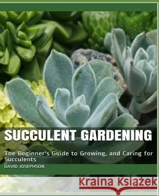 Succulent Gardening: The Beginner's Guide to Growing, and Caring for Succulents David Josephson 9781098547349 Independently Published - książka